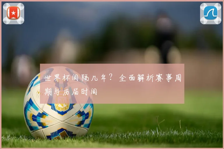 世界杯间隔几年？全面解析赛事周期与历届时间