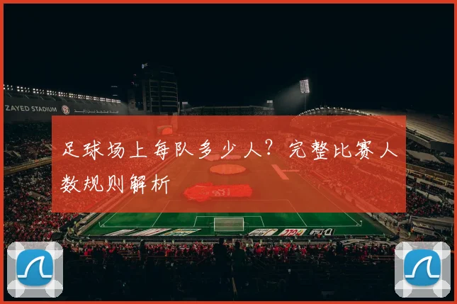足球场上每队多少人？完整比赛人数规则解析
