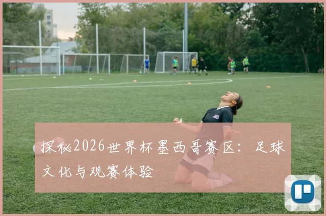 探秘2026世界杯墨西哥赛区：足球文化与观赛体验