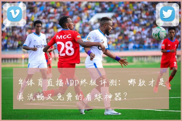 年体育直播App终极评测：哪款才是真流畅又免费的看球神器？