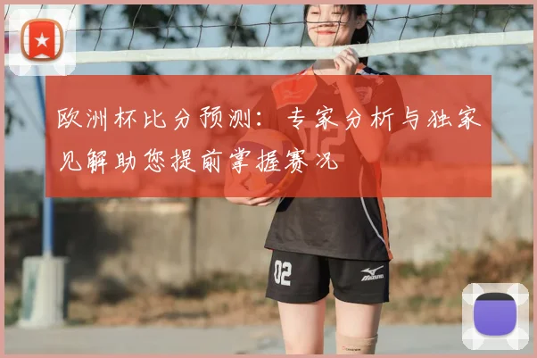 欧洲杯比分预测：专家分析与独家见解助您提前掌握赛况