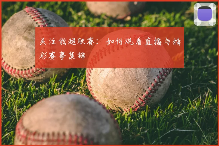 关注俄超联赛：如何观看直播与精彩赛事集锦