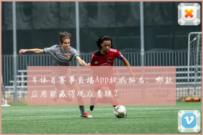 年体育赛事直播App权威排名：哪款应用能赢得观众青睐？