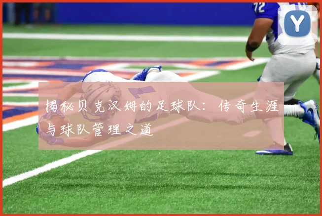 揭秘贝克汉姆的足球队：传奇生涯与球队管理之道