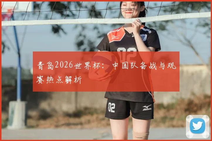 青岛2026世界杯：中国队备战与观赛热点解析