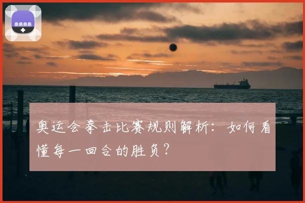 奥运会拳击比赛规则解析：如何看懂每一回合的胜负？