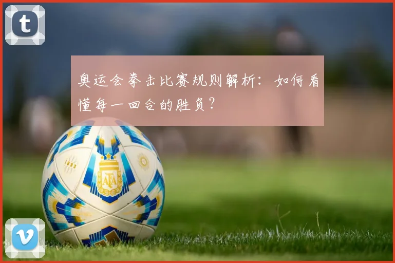 奥运会拳击比赛规则解析：如何看懂每一回合的胜负？