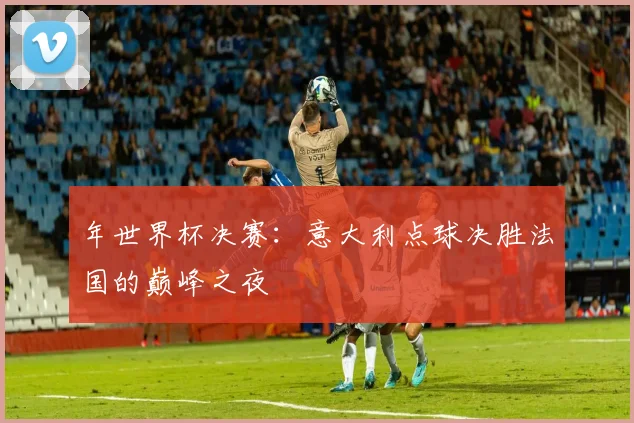 年世界杯决赛：意大利点球决胜法国的巅峰之夜