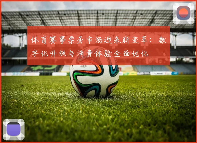 体育赛事票务市场迎来新变革:数字化升级与消费体验全面优化