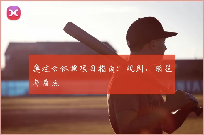 奥运会体操项目指南：规则、明星与看点
