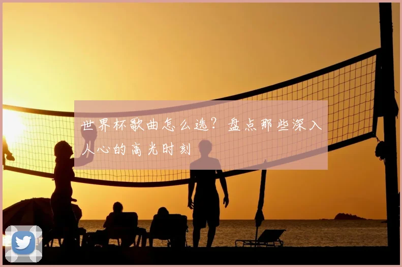 世界杯歌曲怎么选？盘点那些深入人心的高光时刻