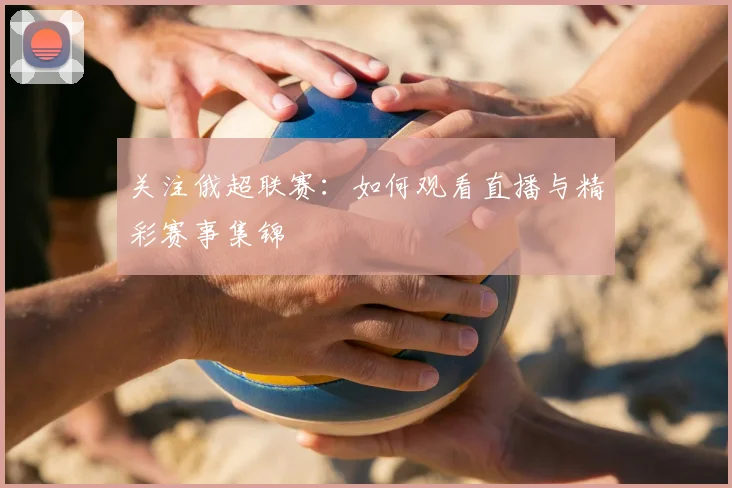 关注俄超联赛：如何观看直播与精彩赛事集锦