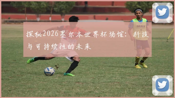 探秘2026墨尔本世界杯场馆：科技与可持续性的未来