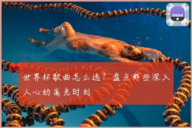 世界杯歌曲怎么选？盘点那些深入人心的高光时刻