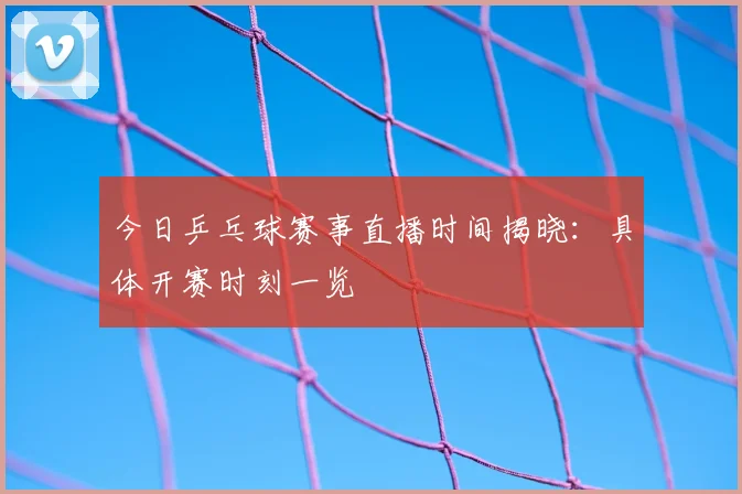 今日乒乓球赛事直播时间揭晓:具体开赛时刻一览